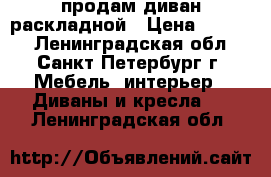 продам диван раскладной › Цена ­ 8 000 - Ленинградская обл., Санкт-Петербург г. Мебель, интерьер » Диваны и кресла   . Ленинградская обл.